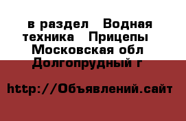  в раздел : Водная техника » Прицепы . Московская обл.,Долгопрудный г.